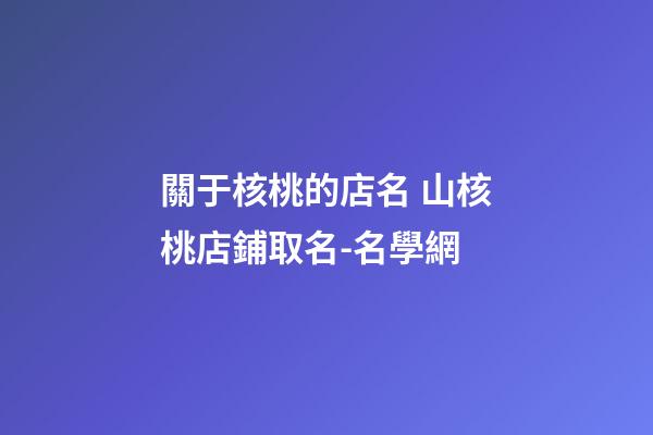 關于核桃的店名 山核桃店鋪取名-名學網